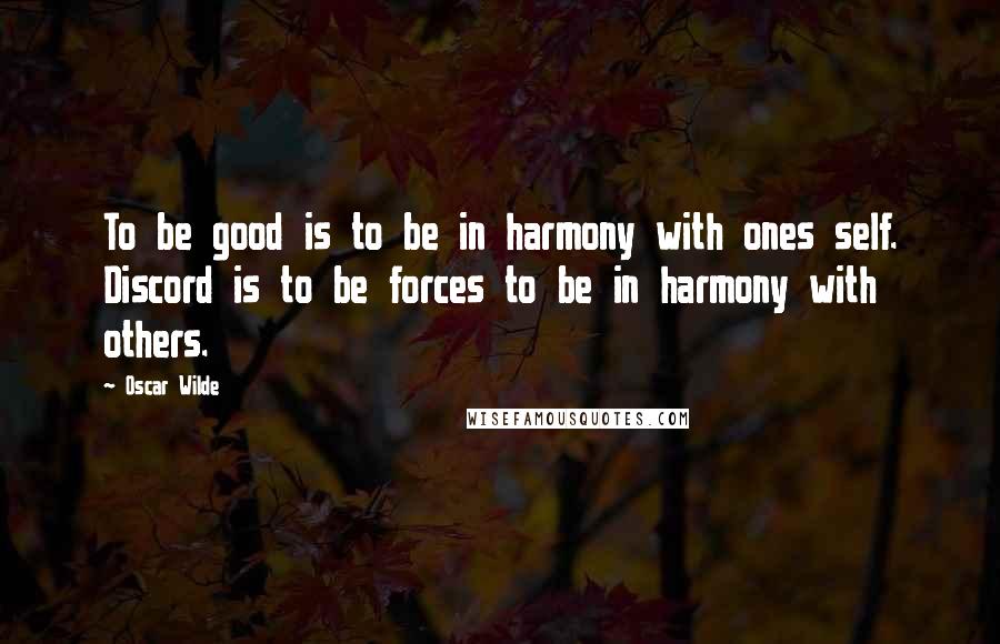 Oscar Wilde Quotes: To be good is to be in harmony with ones self. Discord is to be forces to be in harmony with others.