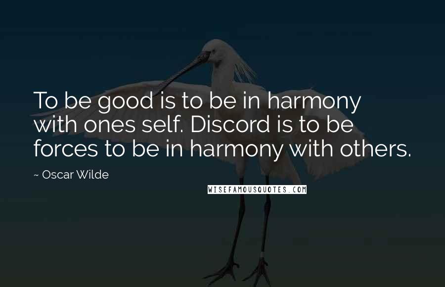 Oscar Wilde Quotes: To be good is to be in harmony with ones self. Discord is to be forces to be in harmony with others.