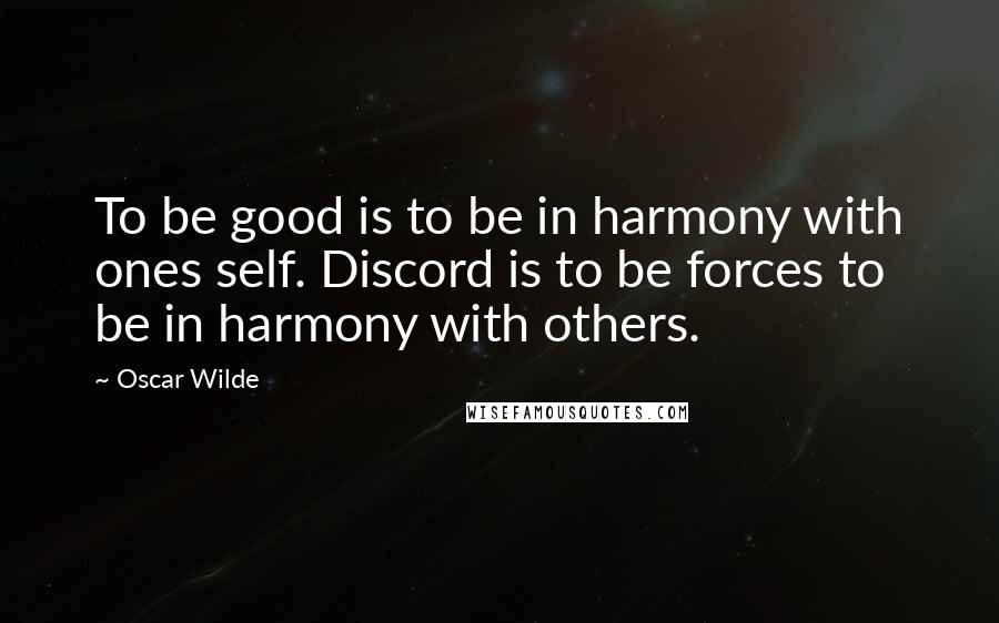 Oscar Wilde Quotes: To be good is to be in harmony with ones self. Discord is to be forces to be in harmony with others.