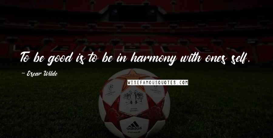 Oscar Wilde Quotes: To be good is to be in harmony with ones self. Discord is to be forces to be in harmony with others.