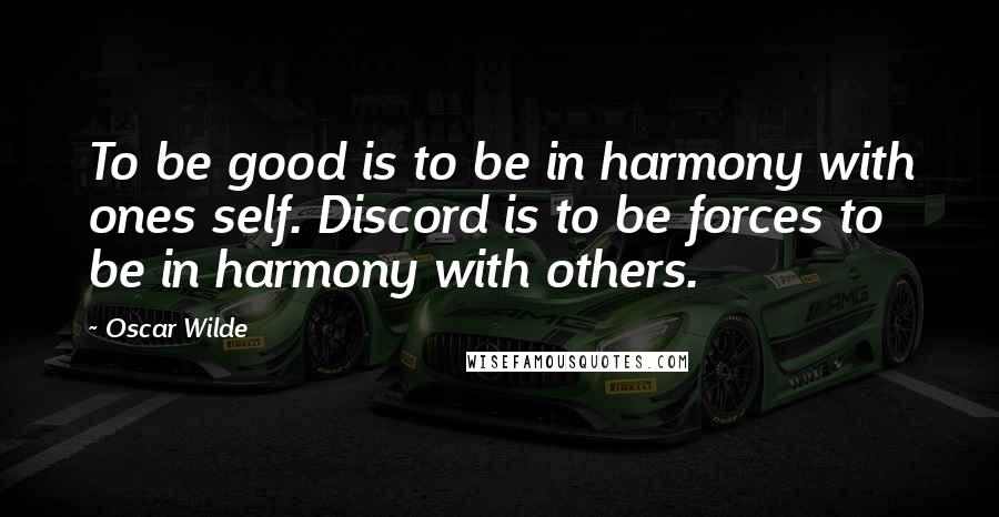 Oscar Wilde Quotes: To be good is to be in harmony with ones self. Discord is to be forces to be in harmony with others.