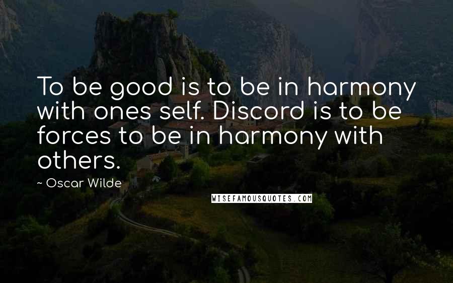 Oscar Wilde Quotes: To be good is to be in harmony with ones self. Discord is to be forces to be in harmony with others.