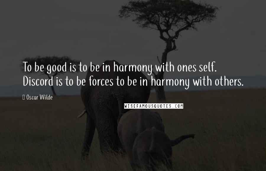 Oscar Wilde Quotes: To be good is to be in harmony with ones self. Discord is to be forces to be in harmony with others.