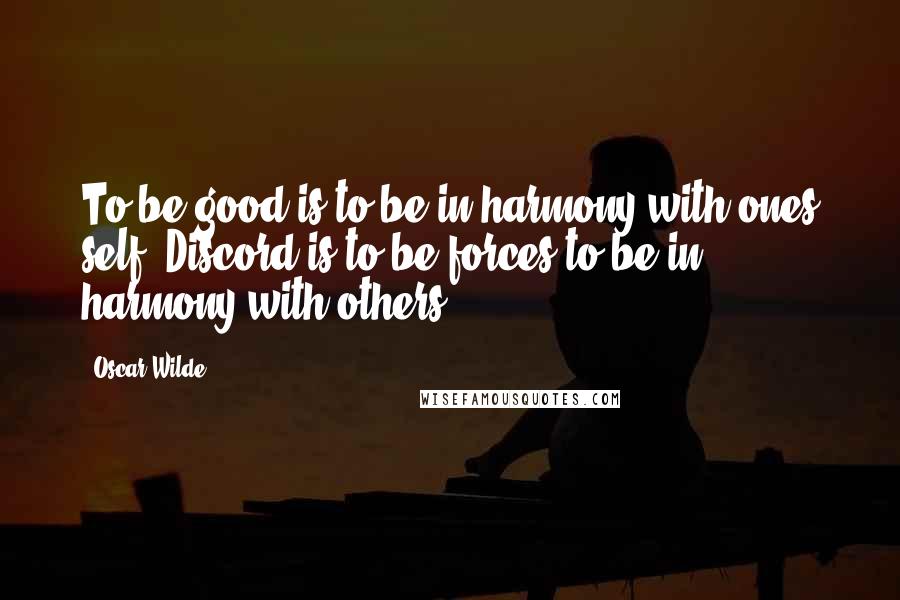 Oscar Wilde Quotes: To be good is to be in harmony with ones self. Discord is to be forces to be in harmony with others.