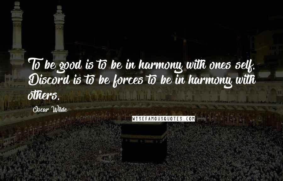 Oscar Wilde Quotes: To be good is to be in harmony with ones self. Discord is to be forces to be in harmony with others.