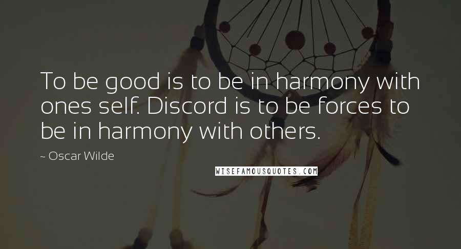 Oscar Wilde Quotes: To be good is to be in harmony with ones self. Discord is to be forces to be in harmony with others.