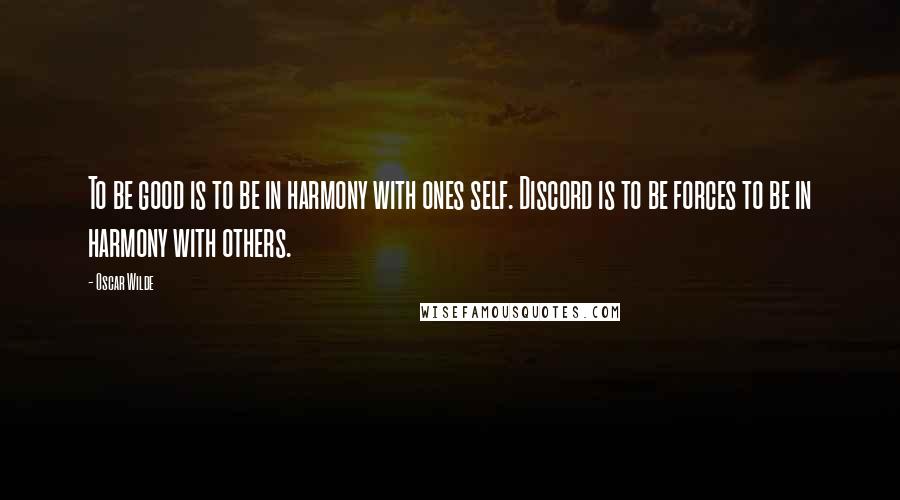 Oscar Wilde Quotes: To be good is to be in harmony with ones self. Discord is to be forces to be in harmony with others.