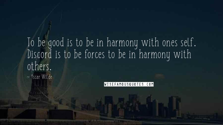 Oscar Wilde Quotes: To be good is to be in harmony with ones self. Discord is to be forces to be in harmony with others.
