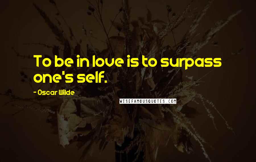 Oscar Wilde Quotes: To be in love is to surpass one's self.