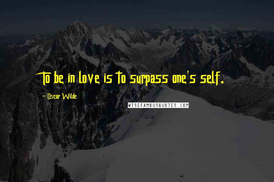 Oscar Wilde Quotes: To be in love is to surpass one's self.