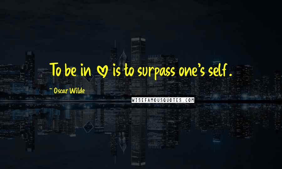 Oscar Wilde Quotes: To be in love is to surpass one's self.