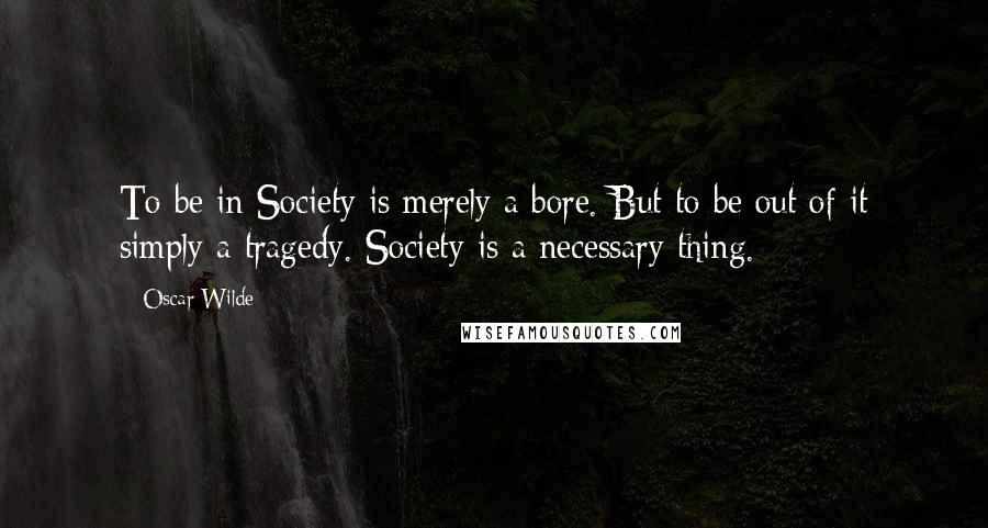 Oscar Wilde Quotes: To be in Society is merely a bore. But to be out of it simply a tragedy. Society is a necessary thing.
