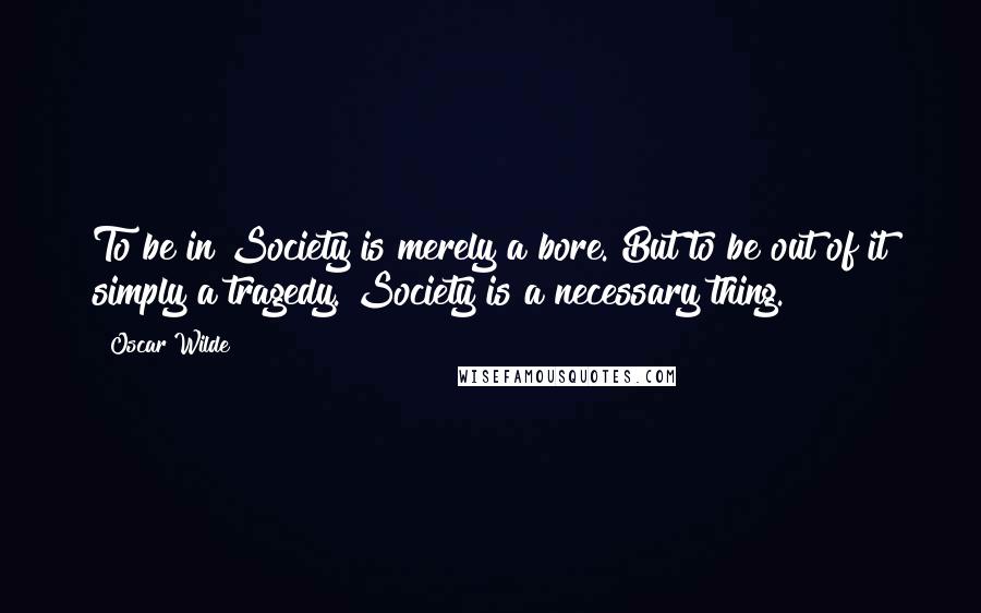 Oscar Wilde Quotes: To be in Society is merely a bore. But to be out of it simply a tragedy. Society is a necessary thing.