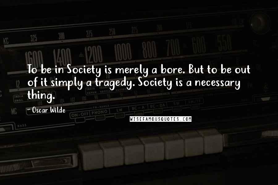 Oscar Wilde Quotes: To be in Society is merely a bore. But to be out of it simply a tragedy. Society is a necessary thing.