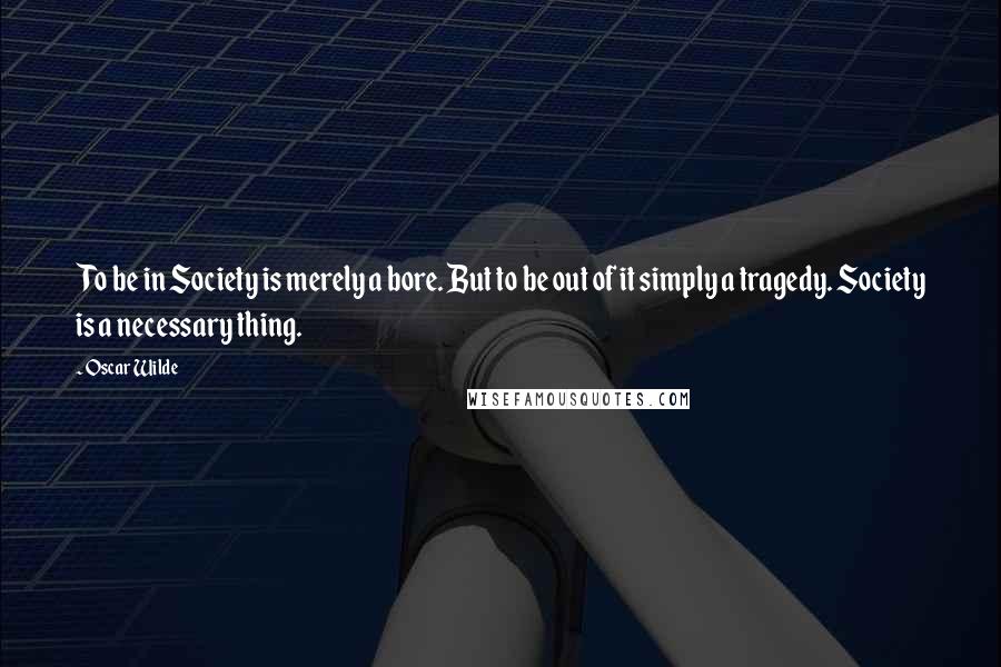 Oscar Wilde Quotes: To be in Society is merely a bore. But to be out of it simply a tragedy. Society is a necessary thing.