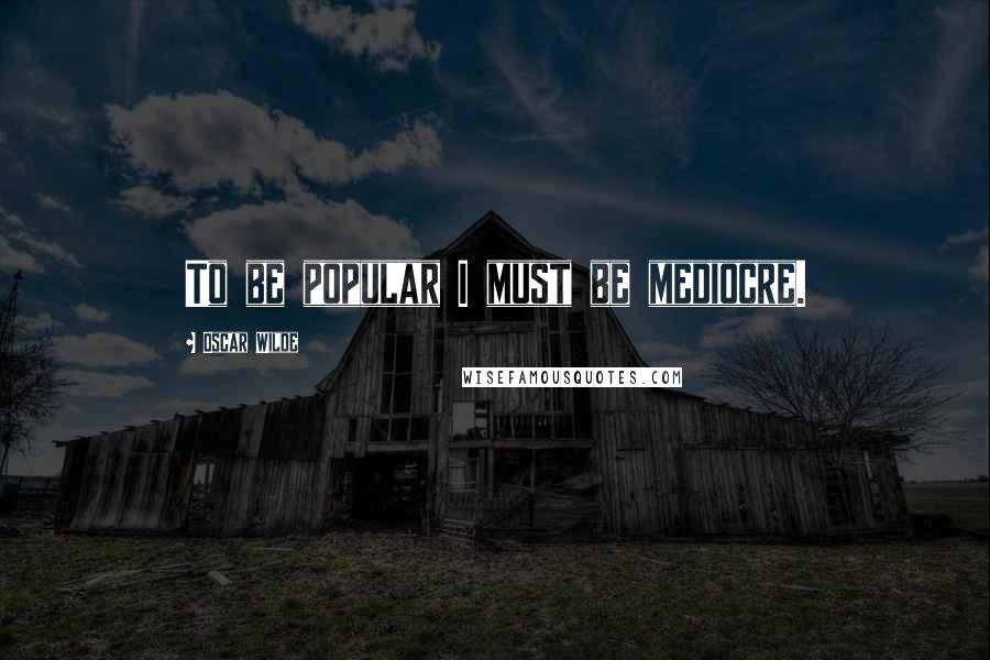 Oscar Wilde Quotes: To be popular I must be mediocre.
