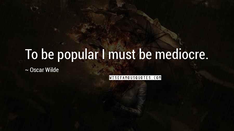Oscar Wilde Quotes: To be popular I must be mediocre.