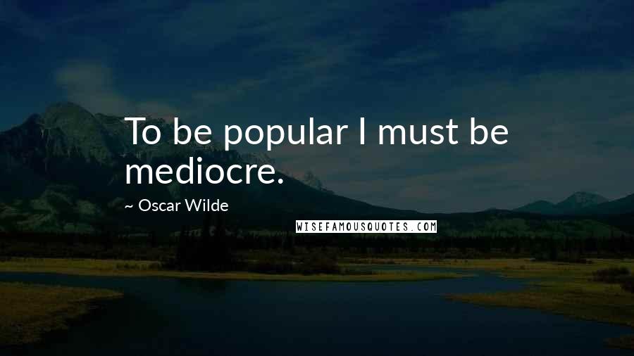 Oscar Wilde Quotes: To be popular I must be mediocre.