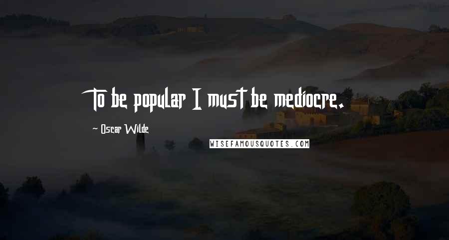 Oscar Wilde Quotes: To be popular I must be mediocre.
