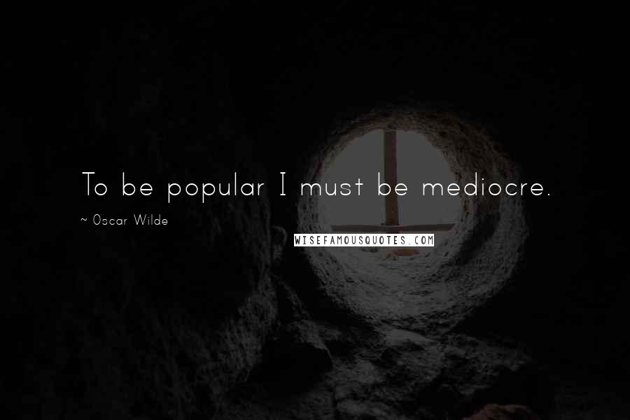 Oscar Wilde Quotes: To be popular I must be mediocre.