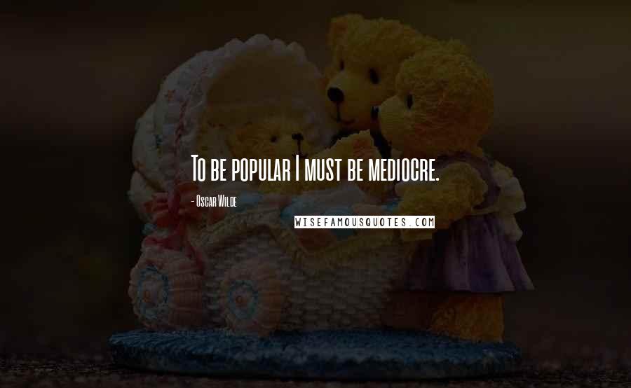 Oscar Wilde Quotes: To be popular I must be mediocre.