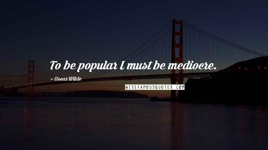 Oscar Wilde Quotes: To be popular I must be mediocre.