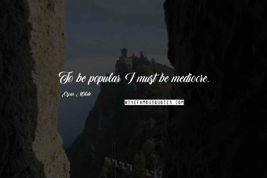 Oscar Wilde Quotes: To be popular I must be mediocre.