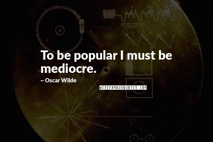 Oscar Wilde Quotes: To be popular I must be mediocre.