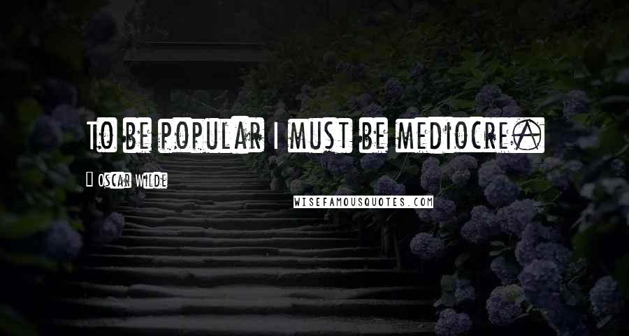 Oscar Wilde Quotes: To be popular I must be mediocre.