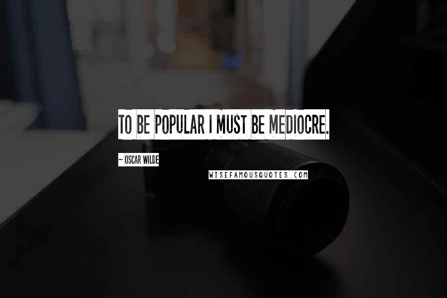Oscar Wilde Quotes: To be popular I must be mediocre.