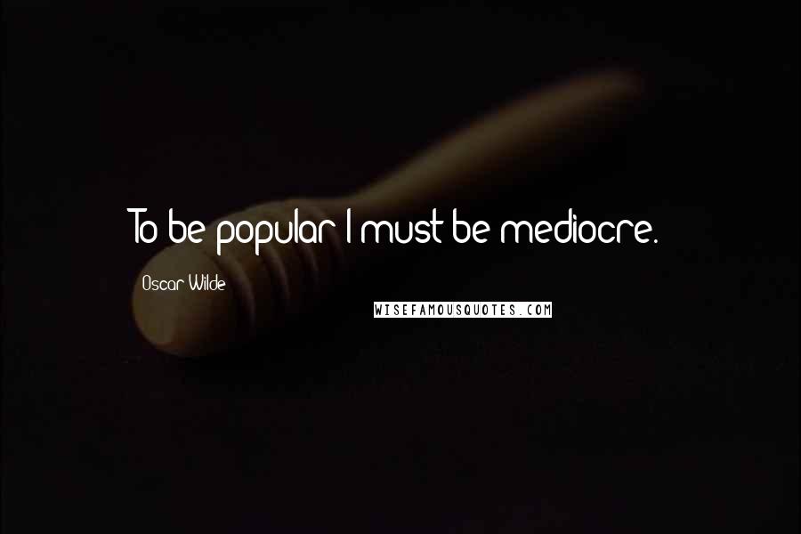 Oscar Wilde Quotes: To be popular I must be mediocre.
