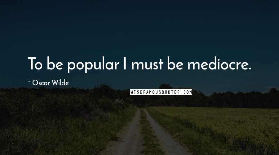 Oscar Wilde Quotes: To be popular I must be mediocre.