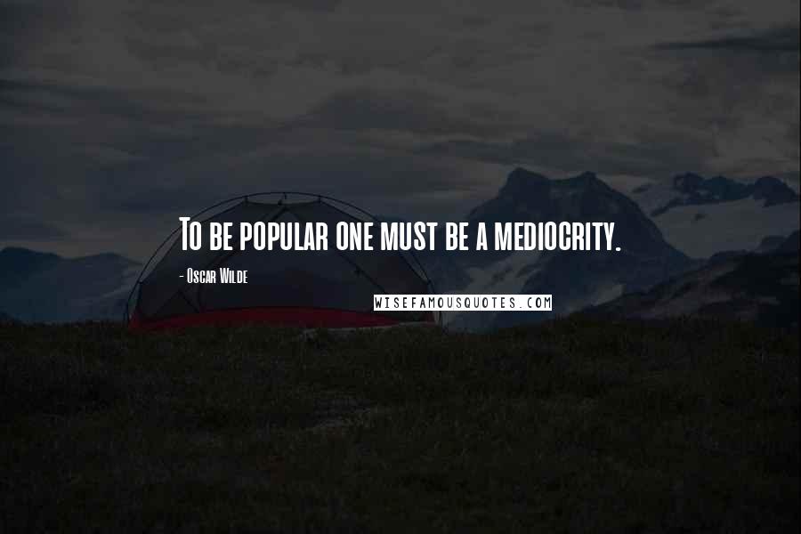 Oscar Wilde Quotes: To be popular one must be a mediocrity.