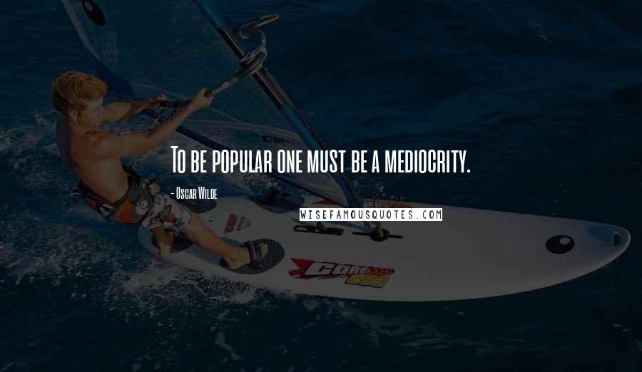 Oscar Wilde Quotes: To be popular one must be a mediocrity.