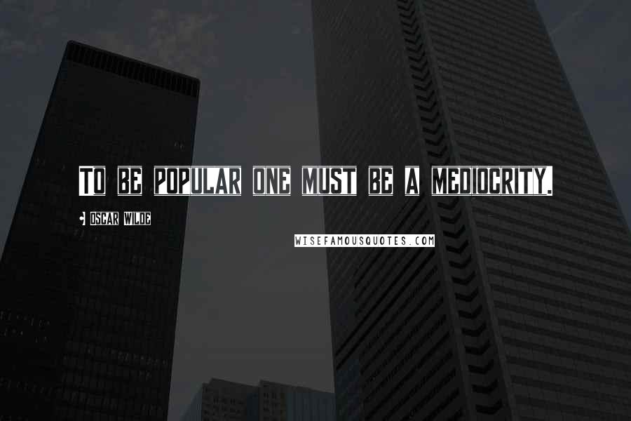 Oscar Wilde Quotes: To be popular one must be a mediocrity.