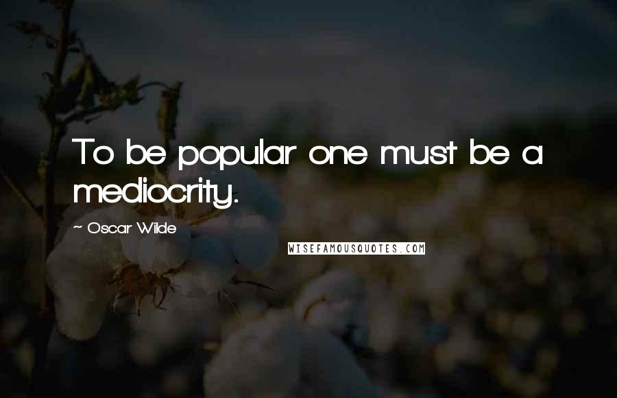 Oscar Wilde Quotes: To be popular one must be a mediocrity.