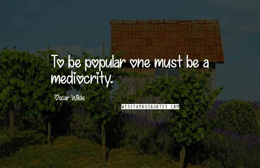 Oscar Wilde Quotes: To be popular one must be a mediocrity.