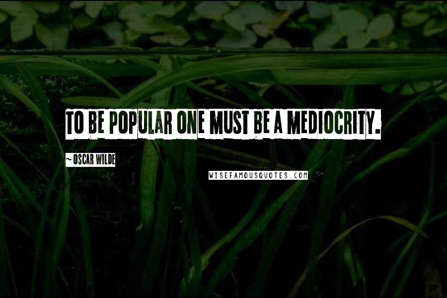 Oscar Wilde Quotes: To be popular one must be a mediocrity.