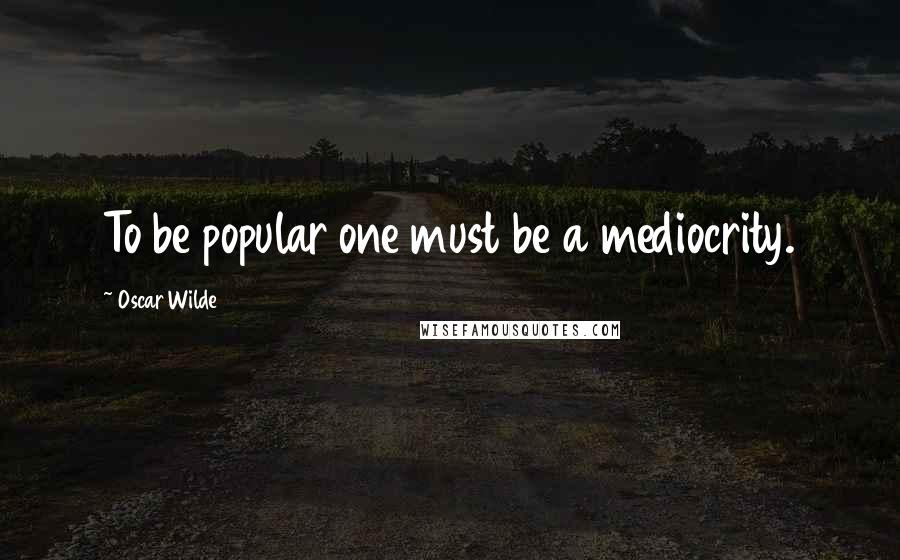 Oscar Wilde Quotes: To be popular one must be a mediocrity.
