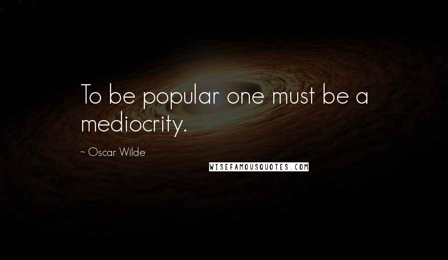 Oscar Wilde Quotes: To be popular one must be a mediocrity.