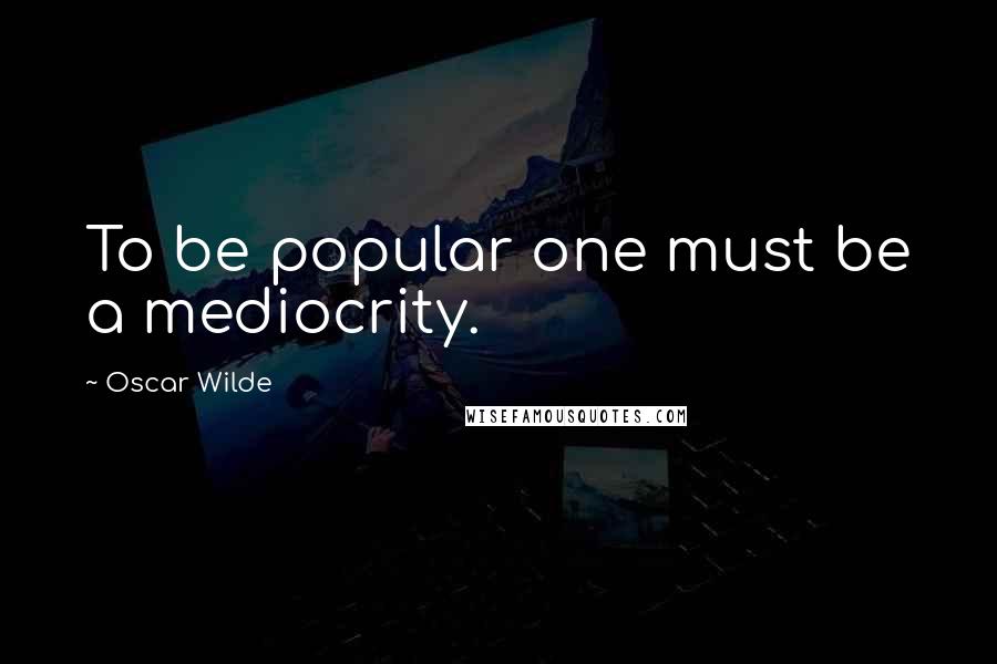Oscar Wilde Quotes: To be popular one must be a mediocrity.