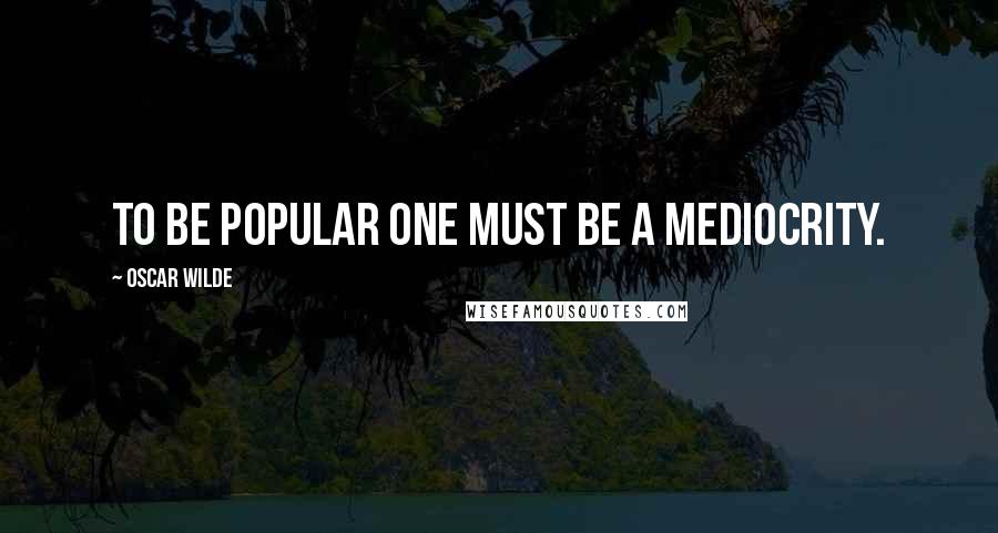 Oscar Wilde Quotes: To be popular one must be a mediocrity.