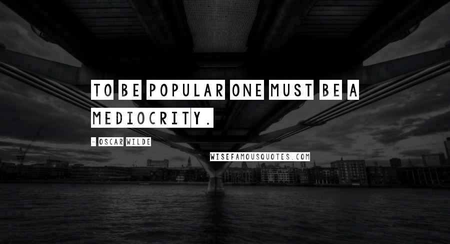 Oscar Wilde Quotes: To be popular one must be a mediocrity.