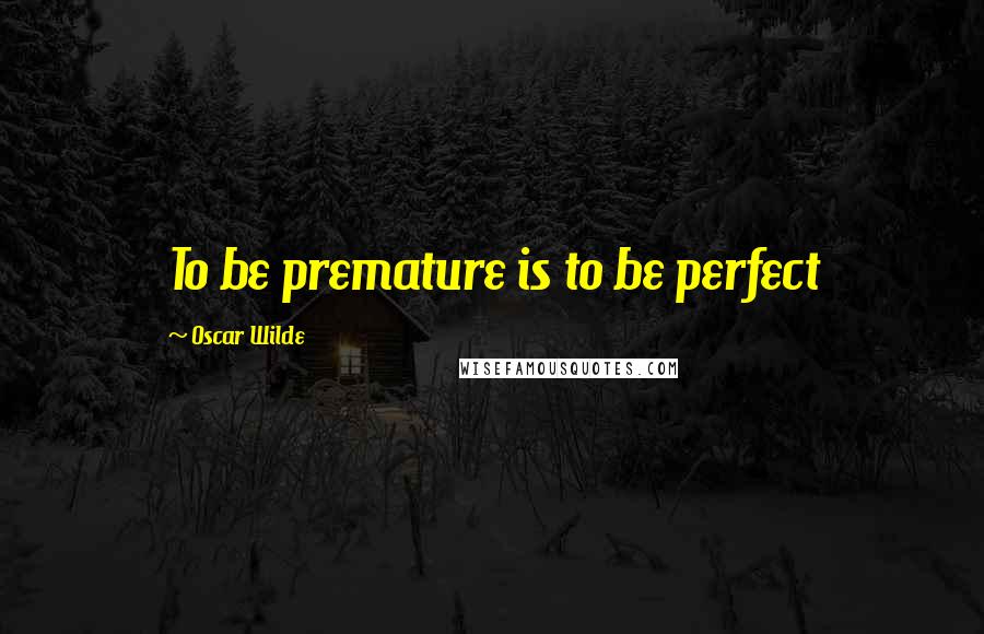 Oscar Wilde Quotes: To be premature is to be perfect