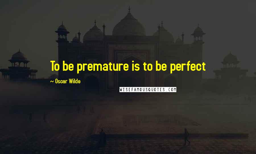 Oscar Wilde Quotes: To be premature is to be perfect