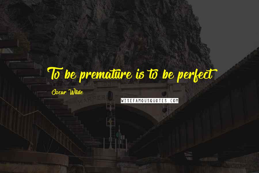 Oscar Wilde Quotes: To be premature is to be perfect