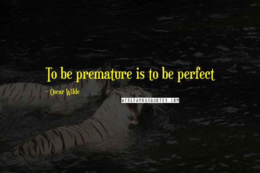 Oscar Wilde Quotes: To be premature is to be perfect