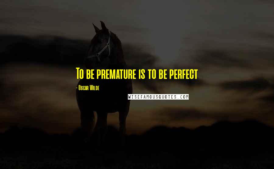 Oscar Wilde Quotes: To be premature is to be perfect