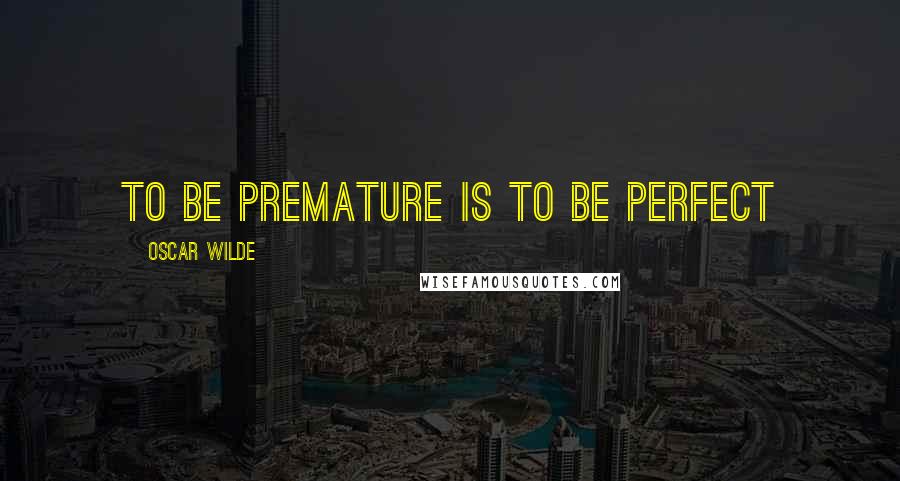 Oscar Wilde Quotes: To be premature is to be perfect