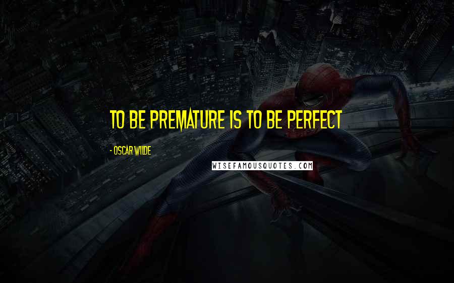 Oscar Wilde Quotes: To be premature is to be perfect